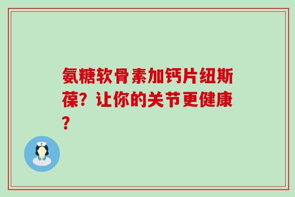 氨糖软骨素加钙片纽斯葆?让你的关节更健康?-第1张图片-氨糖科普网 氨糖软骨素加钙片纽斯葆?让你的关节更健康?-第1张图片-氨糖科普网