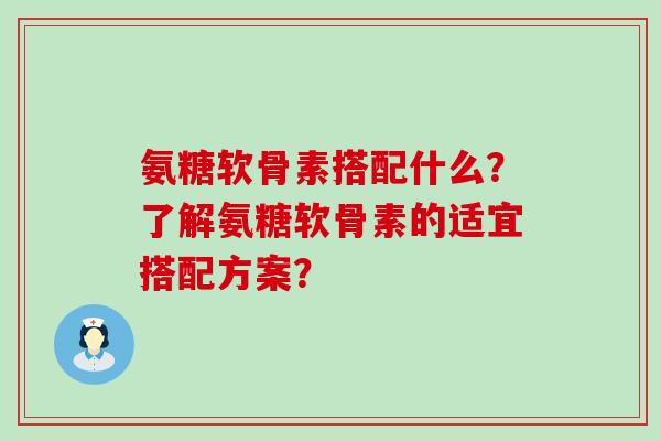 氨糖软骨素搭配什么?了解氨糖软骨素的适宜搭配方案?-第1张图片-氨糖科普网 氨糖软骨素搭配什么?了解氨糖软骨素的适宜搭配方案?-第1张图片-氨糖科普网