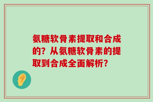 氨糖软骨素提取和合成的？从氨糖软骨素的提取到合成全面解析？-第1张图片-氨糖科普网