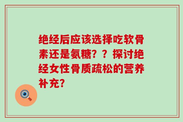 绝经后应该选择吃软骨素还是氨糖？？探讨绝经女性骨质疏松的营养补充？-第1张图片-氨糖科普网