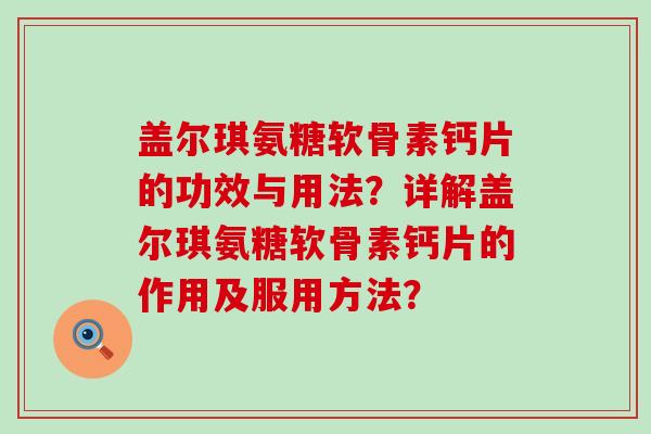 盖尔琪氨糖软骨素钙片的功效与用法？详解盖尔琪氨糖软骨素钙片的作用及服用方法？-第1张图片-氨糖科普网