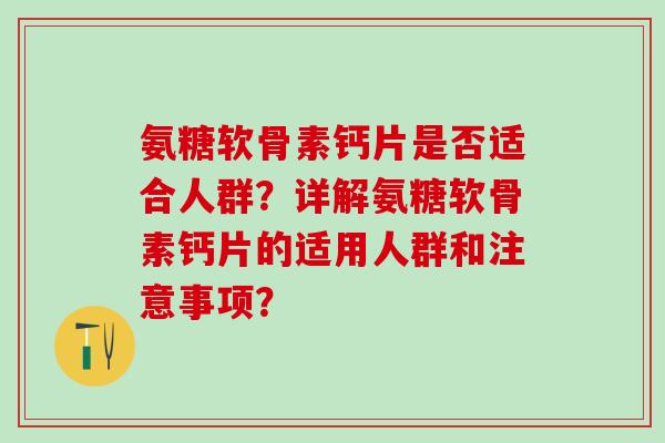 氨糖软骨素钙片是否适合人群？详解氨糖软骨素钙片的适用人群和注意事项？-第1张图片-氨糖科普网