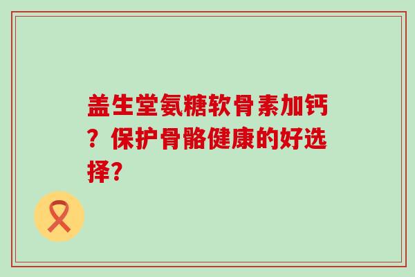 盖生堂氨糖软骨素加钙?保护骨骼健康的好选择?-第1张图片-氨糖科普网 盖生堂氨糖软骨素加钙?保护骨骼健康的好选择?-第1张图片-氨糖科普网