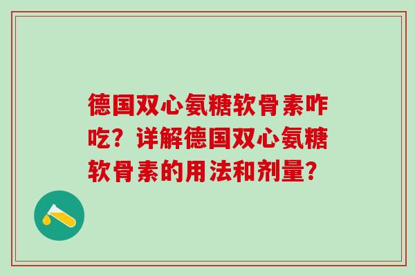 德国双心氨糖软骨素咋吃?详解德国双心氨糖软骨素的用法和剂量?-第1张图片-氨糖科普网 德国双心氨糖软骨素咋吃?详解德国双心氨糖软骨素的用法和剂量?-第1张图片-氨糖科普网
