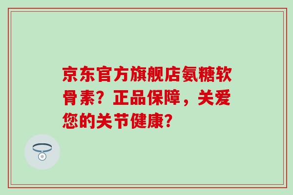 京东官方旗舰店氨糖软骨素?正品保障,关爱您的关节健康?-第1张图片-氨糖科普网 京东官方旗舰店氨糖软骨素?正品保障,关爱您的关节健康?-第1张图片-氨糖科普网