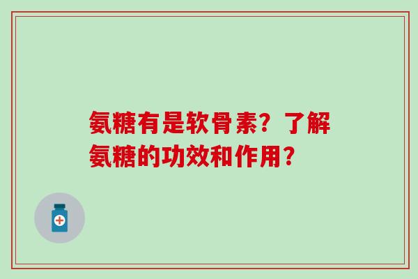氨糖有是软骨素?了解氨糖的功效和作用?-第1张图片-氨糖科普网 氨糖有是软骨素?了解氨糖的功效和作用?-第1张图片-氨糖科普网