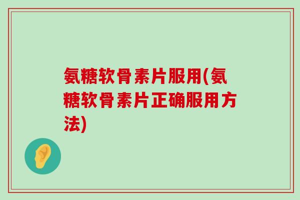 氨糖软骨素片服用(氨糖软骨素片正确服用方法)-第1张图片-氨糖科普网 氨糖软骨素片服用(氨糖软骨素片正确服用方法)-第1张图片-氨糖科普网