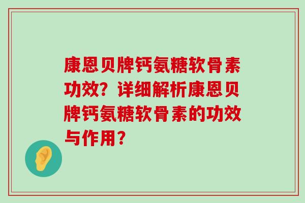 康恩贝牌钙氨糖软骨素功效？详细解析康恩贝牌钙氨糖软骨素的功效与作用？-第1张图片-氨糖科普网