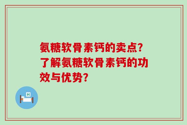 氨糖软骨素钙的卖点？了解氨糖软骨素钙的功效与优势？-第1张图片-氨糖科普网