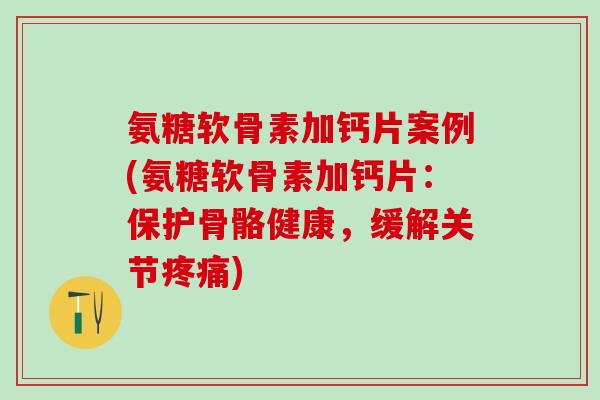 氨糖软骨素加钙片案例(氨糖软骨素加钙片：保护骨骼健康，缓解关节疼痛)-第1张图片-氨糖科普网