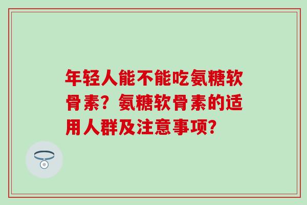年轻人能不能吃氨糖软骨素?氨糖软骨素的适用人群及注意事项?-第1张图片-氨糖科普网 年轻人能不能吃氨糖软骨素?氨糖软骨素的适用人群及注意事项?-第1张图片-氨糖科普网
