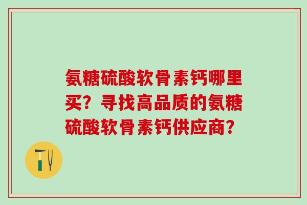 氨糖硫酸软骨素钙哪里买?寻找高品质的氨糖硫酸软骨素钙供应商?-第1张图片-氨糖科普网 氨糖硫酸软骨素钙哪里买?寻找高品质的氨糖硫酸软骨素钙供应商?-第1张图片-氨糖科普网