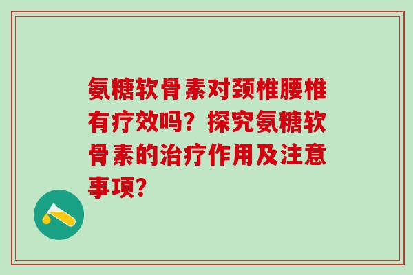 氨糖软骨素对颈椎腰椎有疗效吗?探究氨糖软骨素的治疗作用及注意事项?-第1张图片-氨糖科普网 氨糖软骨素对颈椎腰椎有疗效吗?探究氨糖软骨素的治疗作用及注意事项?-第1张图片-氨糖科普网