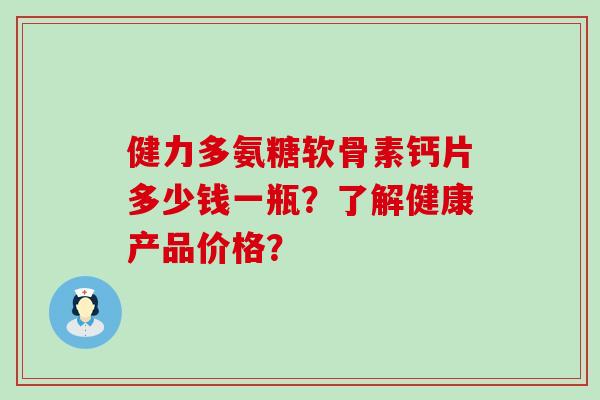健力多氨糖软骨素钙片多少钱一瓶?了解健康产品价格?-第1张图片-氨糖科普网 健力多氨糖软骨素钙片多少钱一瓶?了解健康产品价格?-第1张图片-氨糖科普网
