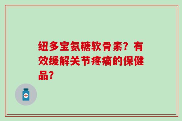 纽多宝氨糖软骨素?有效缓解关节疼痛的保健品?-第1张图片-氨糖科普网 纽多宝氨糖软骨素?有效缓解关节疼痛的保健品?-第1张图片-氨糖科普网