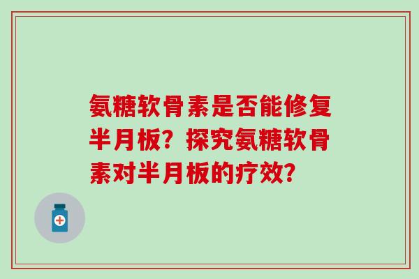 氨糖软骨素是否能修复半月板?探究氨糖软骨素对半月板的疗效?-第1张图片-氨糖科普网 氨糖软骨素是否能修复半月板?探究氨糖软骨素对半月板的疗效?-第1张图片-氨糖科普网