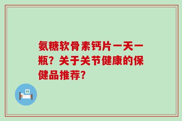 氨糖软骨素钙片一天一瓶？关于关节健康的保健品推荐？-第1张图片-氨糖科普网