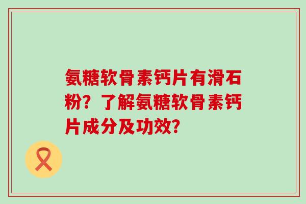 氨糖软骨素钙片有滑石粉?了解氨糖软骨素钙片成分及功效?-第1张图片-氨糖科普网 氨糖软骨素钙片有滑石粉?了解氨糖软骨素钙片成分及功效?-第1张图片-氨糖科普网
