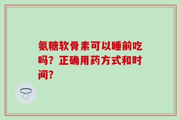 氨糖软骨素可以睡前吃吗?正确用药方式和时间?-第1张图片-氨糖科普网 氨糖软骨素可以睡前吃吗?正确用药方式和时间?-第1张图片-氨糖科普网