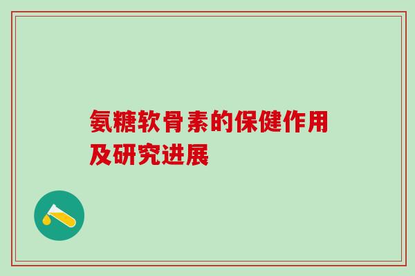 氨糖软骨素的保健作用及研究进展-第1张图片-氨糖科普网 氨糖软骨素的保健作用及研究进展-第1张图片-氨糖科普网