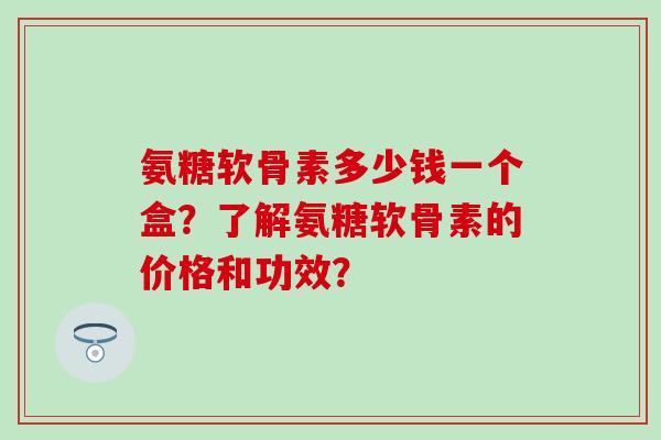 氨糖软骨素多少钱一个盒?了解氨糖软骨素的价格和功效?-第1张图片-氨糖科普网 氨糖软骨素多少钱一个盒?了解氨糖软骨素的价格和功效?-第1张图片-氨糖科普网