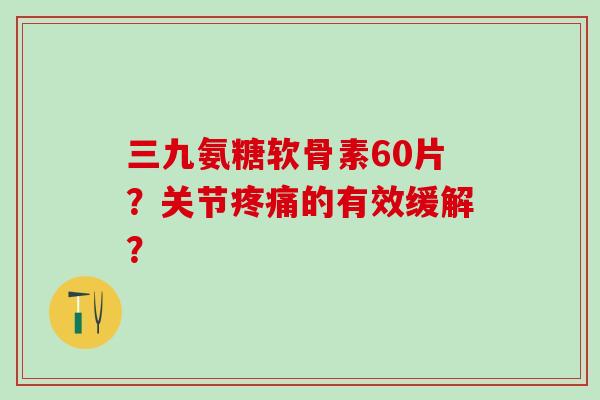 三九氨糖软骨素60片?关节疼痛的有效缓解?-第1张图片-氨糖科普网 三九氨糖软骨素60片?关节疼痛的有效缓解?-第1张图片-氨糖科普网