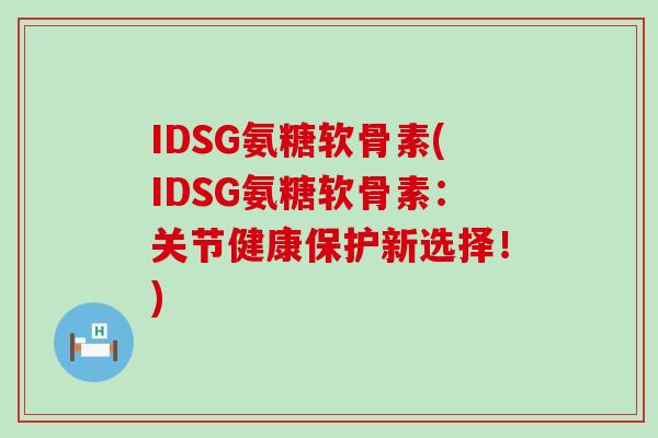 IDSG氨糖软骨素(IDSG氨糖软骨素:关节健康保护新选择!)-第1张图片-氨糖科普网 IDSG氨糖软骨素(IDSG氨糖软骨素:关节健康保护新选择!)-第1张图片-氨糖科普网