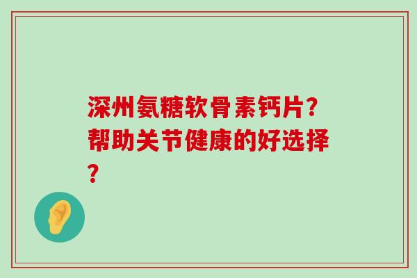 深州氨糖软骨素钙片?帮助关节健康的好选择?-第1张图片-氨糖科普网 深州氨糖软骨素钙片?帮助关节健康的好选择?-第1张图片-氨糖科普网