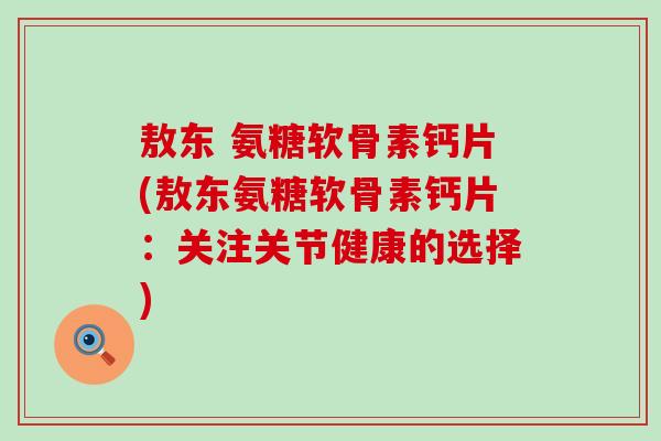 敖东 氨糖软骨素钙片(敖东氨糖软骨素钙片：关注关节健康的选择)-第1张图片-氨糖科普网