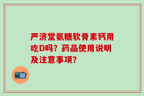 严济堂氨糖软骨素钙用吃D吗?药品使用说明及注意事项?-第1张图片-氨糖科普网 严济堂氨糖软骨素钙用吃D吗?药品使用说明及注意事项?-第1张图片-氨糖科普网