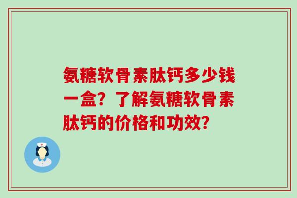 氨糖软骨素肽钙多少钱一盒？了解氨糖软骨素肽钙的价格和功效？-第1张图片-氨糖科普网