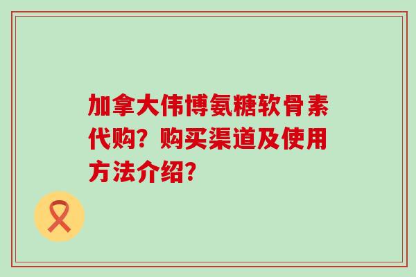 加拿大伟博氨糖软骨素代购?购买渠道及使用方法介绍?-第1张图片-氨糖科普网 加拿大伟博氨糖软骨素代购?购买渠道及使用方法介绍?-第1张图片-氨糖科普网