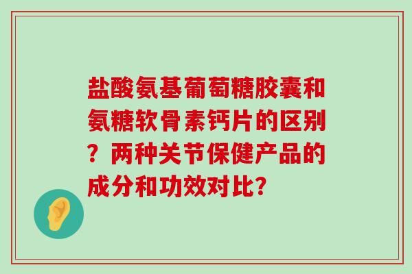 盐酸氨基葡萄糖胶囊和氨糖软骨素钙片的区别?两种关节保健产品的成分和功效对比?-第1张图片-氨糖科普网 盐酸氨基葡萄糖胶囊和氨糖软骨素钙片的区别?两种关节保健产品的成分和功效对比?-第1张图片-氨糖科普网