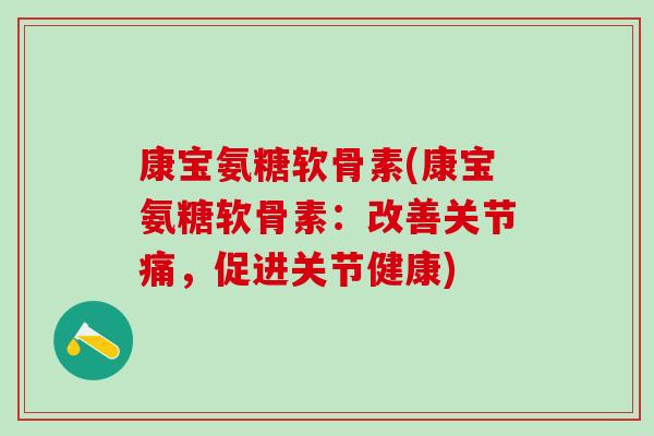 康宝氨糖软骨素(康宝氨糖软骨素：改善关节痛，促进关节健康)-第1张图片-氨糖科普网