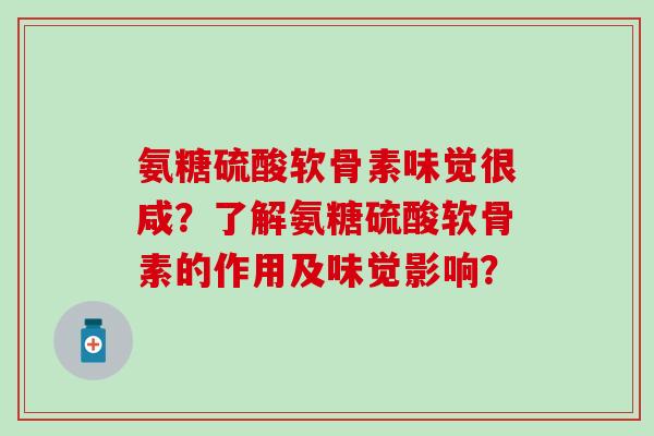 氨糖硫酸软骨素味觉很咸？了解氨糖硫酸软骨素的作用及味觉影响？-第1张图片-氨糖科普网
