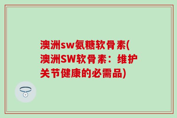 澳洲sw氨糖软骨素(澳洲SW软骨素：维护关节健康的必需品)-第1张图片-氨糖科普网