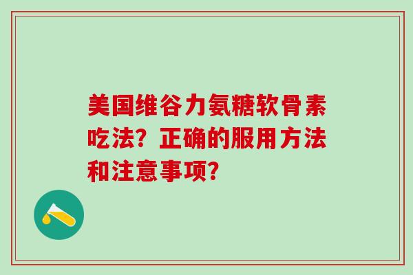 美国维谷力氨糖软骨素吃法?正确的服用方法和注意事项?-第1张图片-氨糖科普网 美国维谷力氨糖软骨素吃法?正确的服用方法和注意事项?-第1张图片-氨糖科普网