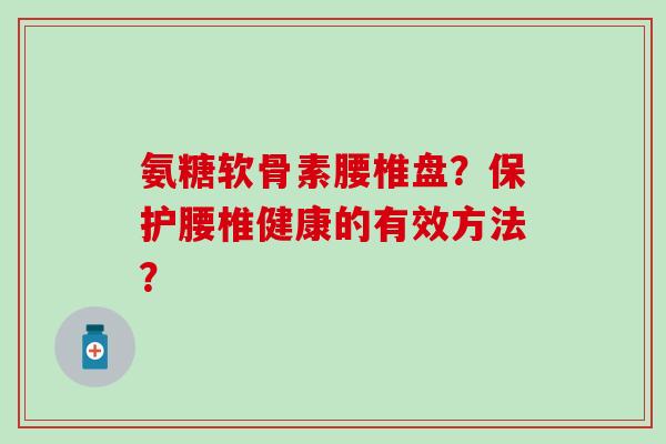 氨糖软骨素腰椎盘?保护腰椎健康的有效方法?-第1张图片-氨糖科普网 氨糖软骨素腰椎盘?保护腰椎健康的有效方法?-第1张图片-氨糖科普网