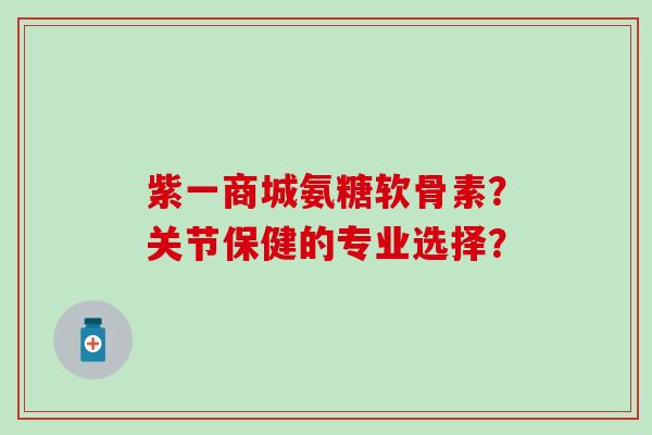 紫一商城氨糖软骨素?关节保健的专业选择?-第1张图片-氨糖科普网 紫一商城氨糖软骨素?关节保健的专业选择?-第1张图片-氨糖科普网