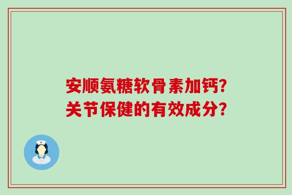 安顺氨糖软骨素加钙?关节保健的有效成分?-第1张图片-氨糖科普网 安顺氨糖软骨素加钙?关节保健的有效成分?-第1张图片-氨糖科普网
