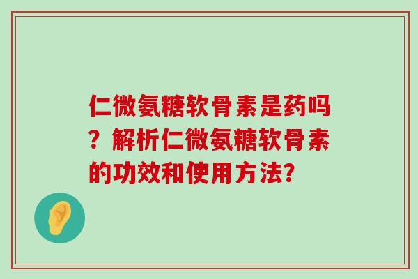 仁微氨糖软骨素是药吗?解析仁微氨糖软骨素的功效和使用方法?-第1张图片-氨糖科普网 仁微氨糖软骨素是药吗?解析仁微氨糖软骨素的功效和使用方法?-第1张图片-氨糖科普网
