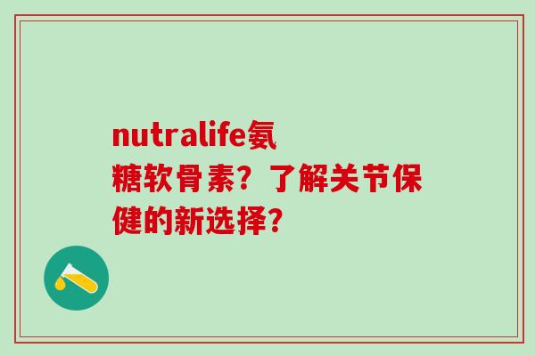 nutralife氨糖软骨素？了解关节保健的新选择？-第1张图片-氨糖科普网