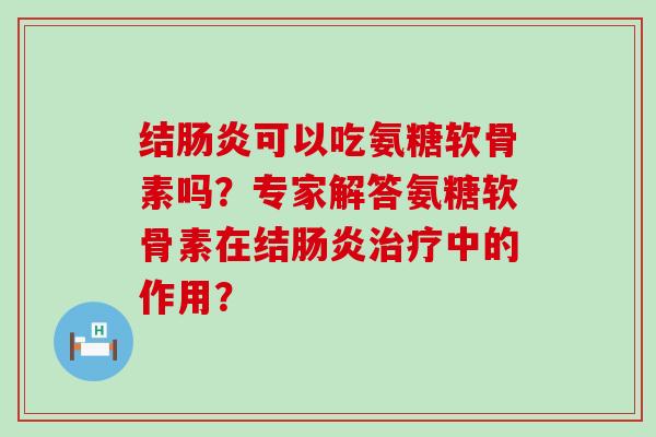 结肠炎可以吃氨糖软骨素吗?专家解答氨糖软骨素在结肠炎治疗中的作用?-第1张图片-氨糖科普网 结肠炎可以吃氨糖软骨素吗?专家解答氨糖软骨素在结肠炎治疗中的作用?-第1张图片-氨糖科普网