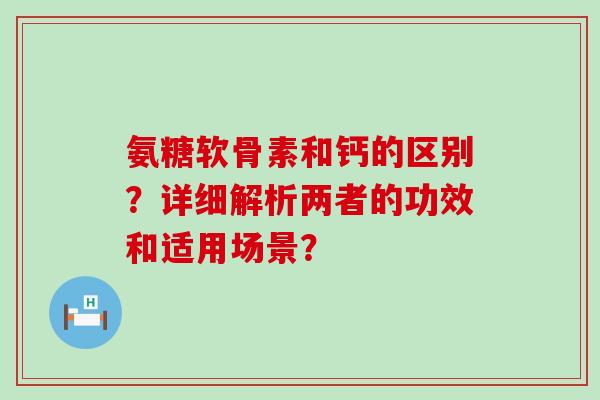 氨糖软骨素和钙的区别?详细解析两者的功效和适用场景?-第1张图片-氨糖科普网 氨糖软骨素和钙的区别?详细解析两者的功效和适用场景?-第1张图片-氨糖科普网
