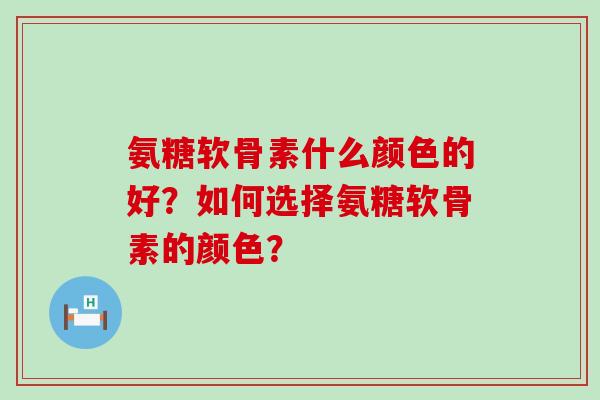 氨糖软骨素什么颜色的好?如何选择氨糖软骨素的颜色?-第1张图片-氨糖科普网 氨糖软骨素什么颜色的好?如何选择氨糖软骨素的颜色?-第1张图片-氨糖科普网