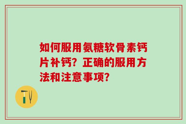 如何服用氨糖软骨素钙片补钙?正确的服用方法和注意事项?-第1张图片-氨糖科普网 如何服用氨糖软骨素钙片补钙?正确的服用方法和注意事项?-第1张图片-氨糖科普网
