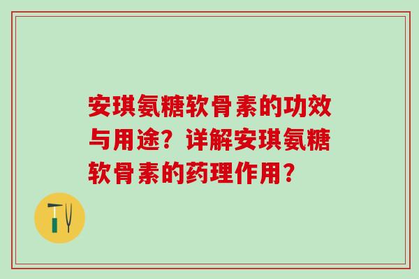 安琪氨糖软骨素的功效与用途？详解安琪氨糖软骨素的药理作用？-第1张图片-氨糖科普网
