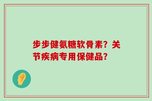 步步健氨糖软骨素?关节疾病专用保健品?-第1张图片-氨糖科普网 步步健氨糖软骨素?关节疾病专用保健品?-第1张图片-氨糖科普网