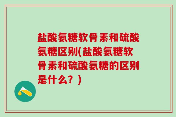 盐酸氨糖软骨素和硫酸氨糖区别(盐酸氨糖软骨素和硫酸氨糖的区别是什么?)-第1张图片-氨糖科普网 盐酸氨糖软骨素和硫酸氨糖区别(盐酸氨糖软骨素和硫酸氨糖的区别是什么?)-第1张图片-氨糖科普网