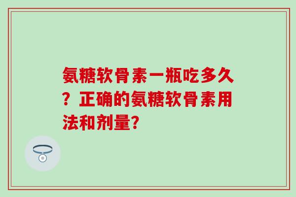 氨糖软骨素一瓶吃多久?正确的氨糖软骨素用法和剂量?-第1张图片-氨糖科普网 氨糖软骨素一瓶吃多久?正确的氨糖软骨素用法和剂量?-第1张图片-氨糖科普网